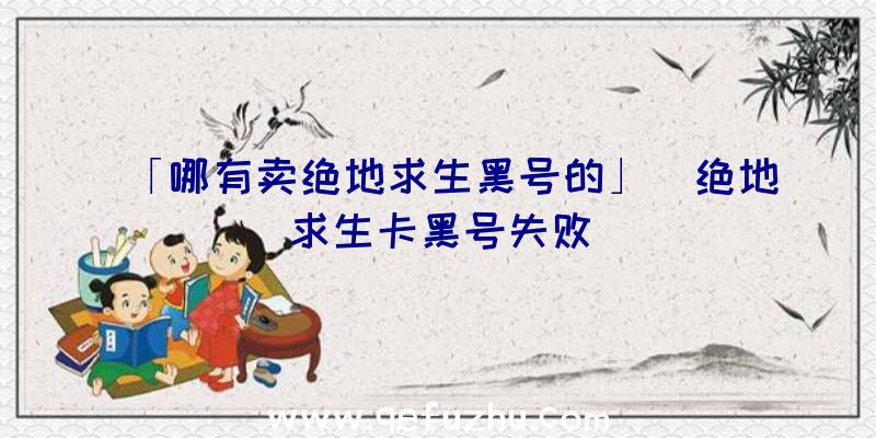 「哪有卖绝地求生黑号的」|绝地求生卡黑号失败